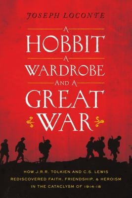 A Hobbit, a Wardrobe, and a Great War: How J.R.R. Tolkien and C.S. Lewis Rediscovered Faith, Friendship, and Heroism in the Cataclysm of 1914-1918 by Loconte, Joseph