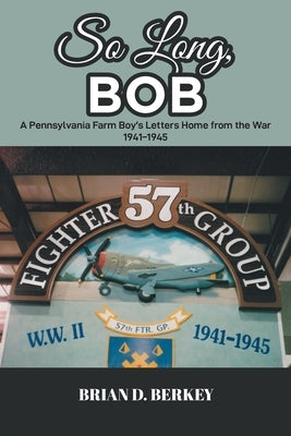 So Long, Bob: A Pennsylvania Farm Boy's Letters Home from the War 1941-1945 by Berkey, Brian D.