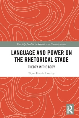 Language and Power on the Rhetorical Stage: Theory in the Body by Harris Ramsby, Fiona