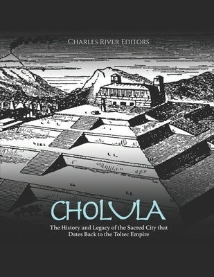 Cholula: The History and Legacy of the Sacred City that Dates Back to the Toltec Empire by Charles River