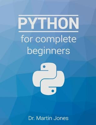 Python for complete beginners: A friendly guide to coding, no experience required by Jones, Martin
