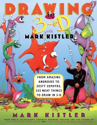 Drawing in 3-D with Mark Kistler: From Amazing Androids to Zesty Zephyrs, 333 Neat Things to Draw in 3-D by Kistler, Mark