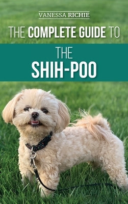 The Complete Guide to the Shih-Poo: Finding, Raising, Training, Feeding, Socializing, and Loving Your New Shih-Poo Puppy by Richie, Vanessa