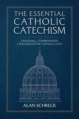The Essential Catholic Catechism: A Readable, Comprehensive Catechism of the Catholic Faith by Schreck, Alan