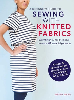 A Beginner's Guide to Sewing with Knitted Fabrics: Everything You Need to Know to Make 20 Essential Garments by Ward, Wendy