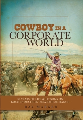 Cowboy in a Corporate World: 37 Years of Life & Lessons on Koch Industries' Beaverhead Ranch by Marxer, Ray