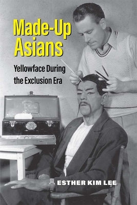 Made-Up Asians: Yellowface During the Exclusion Era by Lee, Esther Kim