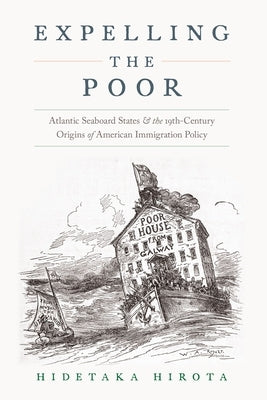 Expelling the Poor: Atlantic Seaboard States and the Nineteenth-Century Origins of American Immigration Policy by Hirota, Hidetaka