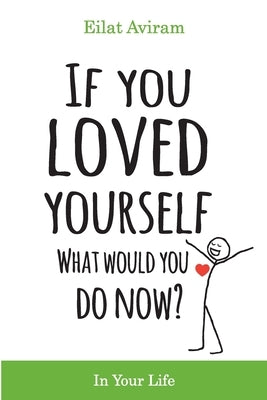 If You Loved Yourself, What Would You Do Now?: How to not hate yourself and feel better about yourself in your mind body and health, sex, money, food, by Aviram, Eilat