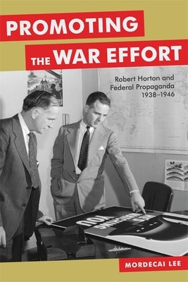 Promoting the War Effort: Robert Horton and Federal Propaganda, 1938-1946 by Lee, Mordecai