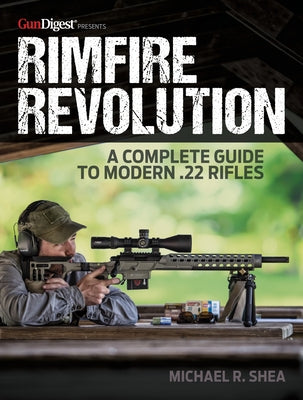 Rimfire Revolution: A Complete Guide to Modern .22 Rifles by Shea, Michael R.