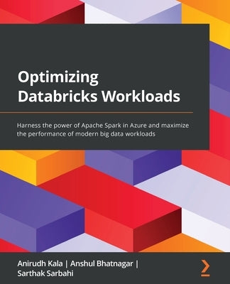 Optimizing Databricks Workloads: Harness the power of Apache Spark in Azure and maximize the performance of modern big data workloads by Kala, Anirudh