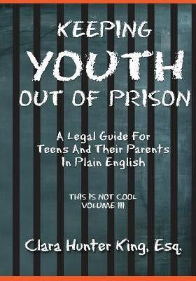 Keeping Youth Out Of Prison: A Legal Guide For Teens And Thier Parents In Plain English This Is Not Cool Vol. III by King, Clara Hunter