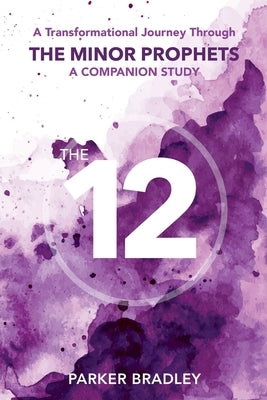 The Twelve: A Transformational Journey Through The Minor Prophets A Companion Study by Bradley, Parker