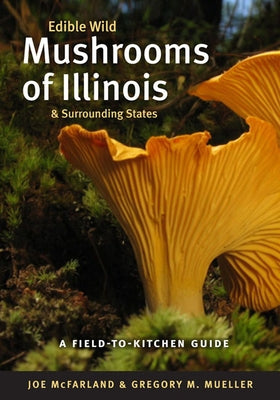 Edible Wild Mushrooms of Illinois and Surrounding States: A Field-To-Kitchen Guide by McFarland, Joe