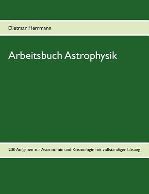 Arbeitsbuch Astrophysik: 230 Aufgaben zu Astronomie und Kosmologie by Herrmann, Dietmar
