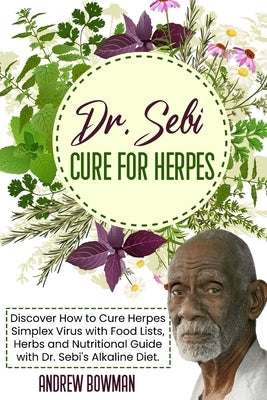 Dr. Sebi Cure For Herpes: Discover How to Cure Herpes Simplex Virus With Food Lists, Herbs and Nutritional Guide With Dr. Sebi Alkaline Diet by Bowman, Andrew