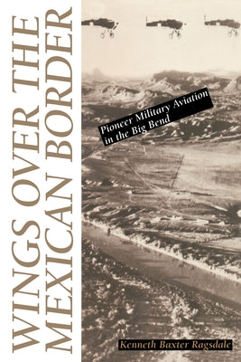 Wings Over the Mexican Border: Pioneer Military Aviation in the Big Bend by Ragsdale, Kenneth B.