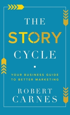 The Story Cycle: Your Business Guide to Better Marketing by Carnes, Robert