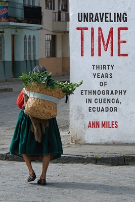 Unraveling Time: Thirty Years of Ethnography in Cuenca, Ecuador by Miles, Ann