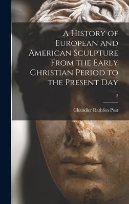 A History of European and American Sculpture From the Early Christian Period to the Present Day; 2 by Post, Chandler Rathfon 1881-1959