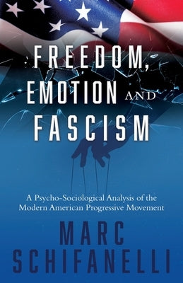 Freedom, Emotion and Fascism: A Psycho-Sociological Analysis of the Modern American Progressive Movement by Schifanelli, Marc