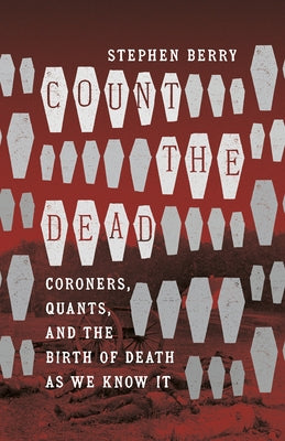 Count the Dead: Coroners, Quants, and the Birth of Death as We Know It by Berry, Stephen