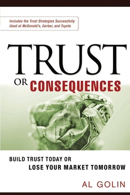 Trust or Consequences: Build Trust Today or Lose Your Market Tomorrow by Golin, Al