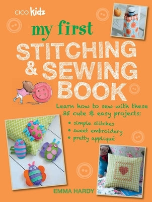 My First Stitching and Sewing Book: Learn How to Sew with These 35 Cute & Easy Projects: Simple Stitches, Sweet Embroidery, Pretty Applique by Hardy, Emma