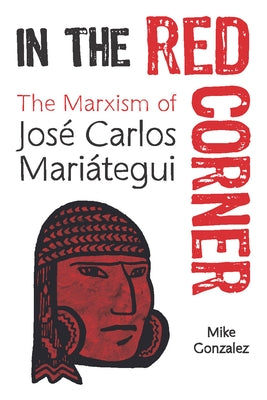 In the Red Corner: The Marxism of José Carlos Mariátegui by Gonzalez, Mike
