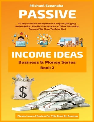 Passive Income Ideas: 50 Ways to Make Money Online Analyzed (Blogging, Dropshipping, Shopify, Photography, Affiliate Marketing, Amazon FBA, by Ezeanaka, Michael