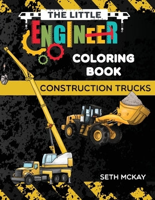 The Little Engineer Coloring Book - Construction Trucks: Fun and Educational Construction Truck Coloring Book for Preschool and Elementary Children by McKay, Seth
