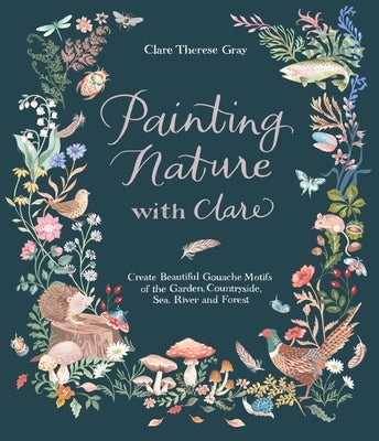 Painting Nature with Clare: Create Beautiful Gouache Motifs of the Garden, Countryside, Sea, River and Forest by Therese Gray, Clare