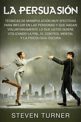 La Persuasión: Técnicas de manipulación muy efectivas para influir en las personas y que hagan voluntariamente lo que usted quiere ut by Turner, Steven