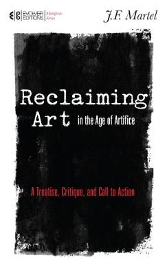 Reclaiming Art in the Age of Artifice: A Treatise, Critique, and Call to Action by Martel, J. F.