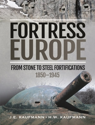 Fortress Europe: From Stone to Steel Fortifications, 1850-1945 by Kaufmann, J. E.