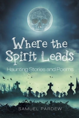 Where the Spirit Leads: Haunting Stories and Poems by Pardew, Samuel