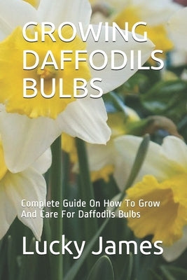 Growing Daffodils Bulbs: Complete Guide On How To Grow And Care For Daffodils Bulbs by James, Lucky