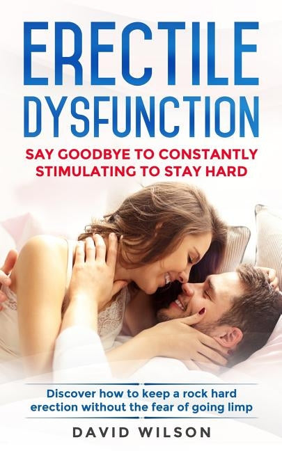 Erectile Dysfunction: Say Goodbye To Constantly Stimulating To Stay Hard. Discover How To Keep A Rock Hard Erection Without The Fear Of Goin by Wilson, David