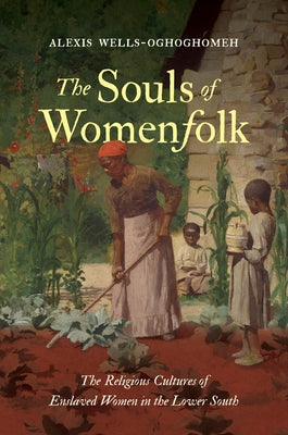 The Souls of Womenfolk: The Religious Cultures of Enslaved Women in the Lower South by Wells-Oghoghomeh, Alexis