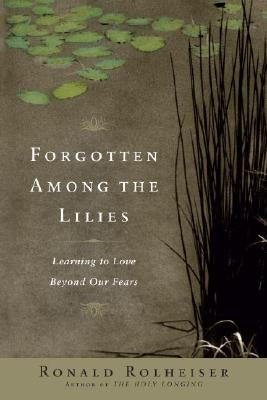 Forgotten Among the Lilies: Learning to Love Beyond Our Fears by Rolheiser, Ronald