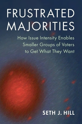 Frustrated Majorities: How Issue Intensity Enables Smaller Groups of Voters to Get What They Want by Hill, Seth J.