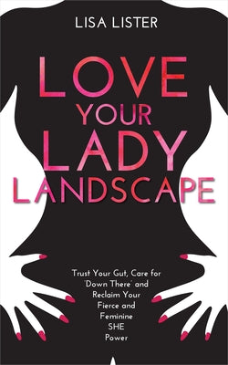 Love Your Lady Landscape: Trust Your Gut, Care for 'Down There' and Reclaim Your Fierce and Feminine SHE Power by Lister, Lisa