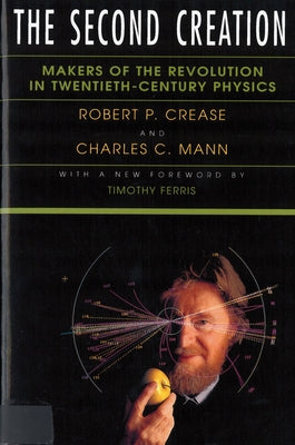 The Second Creation: Makers of the Revolution in Twentieth-Century Physics by Crease, Robert P.