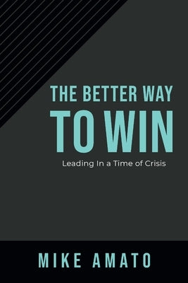 The Better Way to Win: Leading in a Time of Crisis by Amato, Mike