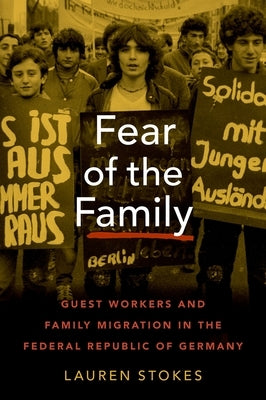 Fear of the Family: Guest Workers and Family Migration in the Federal Republic of Germany by Stokes, Lauren