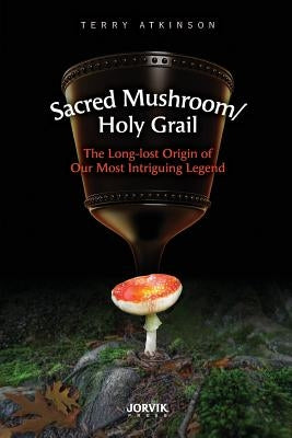 Sacred Mushroom/Holy Grail: The Long-lost Origin of Our Most Intriguing Legend by Atkinson, Terry