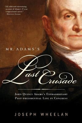 Mr. Adams's Last Crusade: John Quincy Adams's Extraordinary Post-Presidential Life in Congress by Wheelan, Joseph