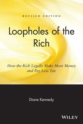 Loopholes of the Rich: How the Rich Legally Make More Money & Pay Less Tax by Kennedy, Diane