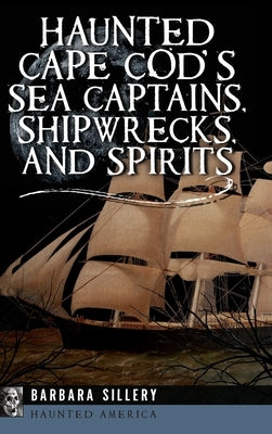 Haunted Cape Cod's Sea Captains, Shipwrecks, and Spirits by Sillery, Barbara